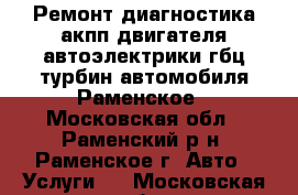 Ремонт диагностика акпп двигателя автоэлектрики гбц турбин автомобиля Раменское - Московская обл., Раменский р-н, Раменское г. Авто » Услуги   . Московская обл.